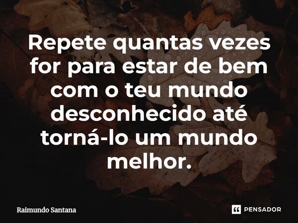 ⁠Repete quantas vezes for para estar de bem com o teu mundo desconhecido até torná-lo um mundo melhor.... Frase de Raimundo Santana.