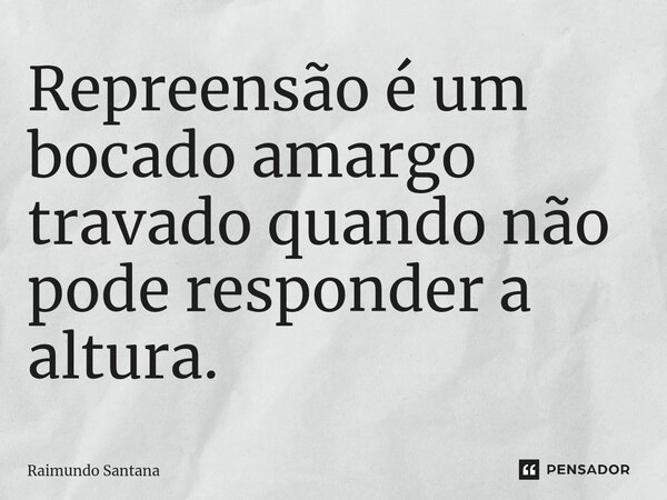 ⁠Repreensão é um bocado amargo travado quando não pode responder a altura.... Frase de Raimundo Santana.