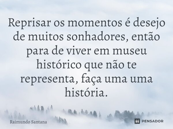 ⁠Reprisar os momentos é desejo de muitos sonhadores, então para de viver em museu histórico que não te representa, faça uma uma história.... Frase de Raimundo Santana.