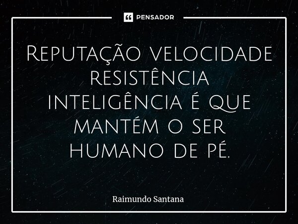 ⁠Reputação velocidade resistência inteligência é que mantém o ser humano de pé.... Frase de Raimundo Santana.