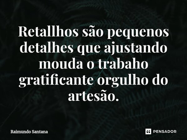 ⁠Retallhos são pequenos detalhes que ajustando mouda o trabaho gratificante orgulho do artesão.... Frase de Raimundo Santana.