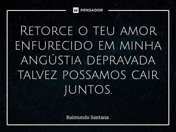 ⁠Retorce o teu amor enfurecido em minha angústia depravada talvez possamos cair juntos.... Frase de Raimundo Santana.