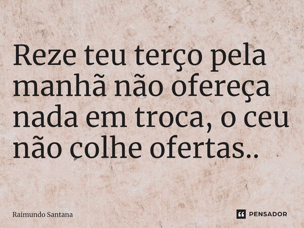 ⁠Reze teu terço pela manhã não ofereça nada em troca, o ceu não colhe ofertas..... Frase de Raimundo Santana.