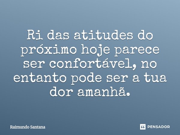 ⁠Ri das atitudes do próximo hoje parece ser confortável, no entanto pode ser a tua dor amanhã.... Frase de Raimundo Santana.