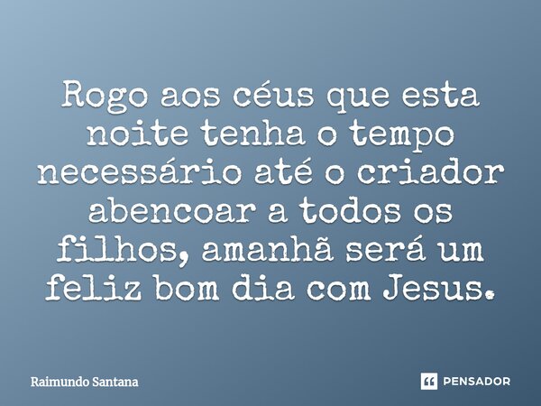 ⁠Rogo aos céus que esta noite tenha o tempo necessário até o criador abencoar a todos os filhos, amanhã será um feliz bom dia com Jesus.... Frase de Raimundo Santana.