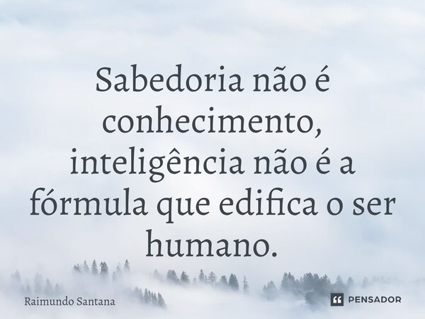 ⁠Sabedoria não é conhecimento, inteligência não é a fórmula que edifica o ser humano.... Frase de Raimundo Santana.