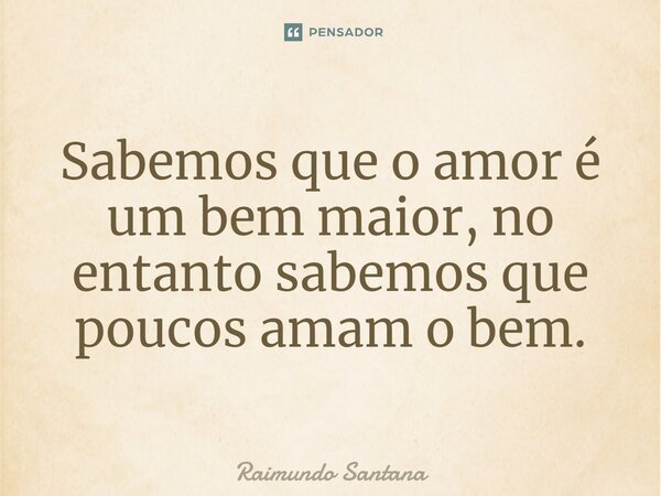 ⁠Sabemos que o amor é um bem maior, no entanto sabemos que poucos amam o bem.... Frase de Raimundo Santana.
