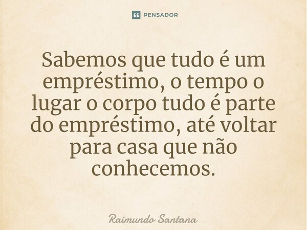 ⁠Sabemos que tudo é um empréstimo, o tempo o lugar o corpo tudo é parte do empréstimo, até voltar para casa que não conhecemos.... Frase de Raimundo Santana.