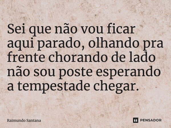 ⁠Sei que não vou ficar aqui parado, olhando pra frente, chorando de lado, não sou poste esperando a tempestade chegar.... Frase de Raimundo Santana.