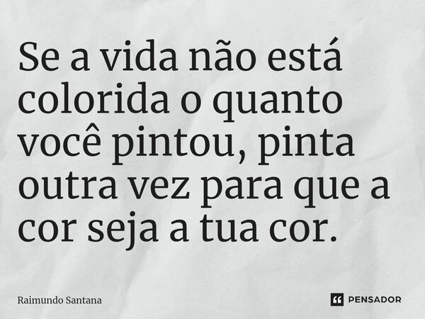 ⁠Se a vida não está colorida o quanto você pintou, pinta outra vez para que a cor seja a tua cor.... Frase de Raimundo Santana.