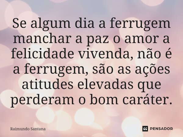 ⁠Se algum dia a ferrugem manchar a paz o amor a felicidade vivenda, não é a ferrugem, são as ações atitudes elevadas que perderam o bom caráter.... Frase de Raimundo Santana.