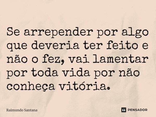 ⁠Se arrepender por algo que deveria ter feito e não o fez, vai lamentar por toda vida por não conheça vitória.... Frase de Raimundo Santana.