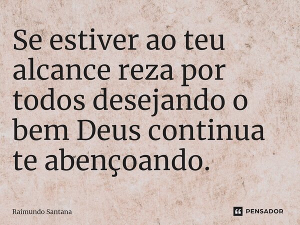 ⁠Se estiver ao teu alcance reza por todos desejando o bem Deus continua te abençoando.... Frase de Raimundo Santana.