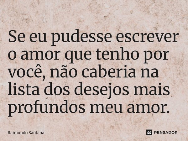 ⁠Se eu pudesse escrever o amor que tenho por você, não caberia na lista dos desejos mais profundos meu amor.... Frase de Raimundo Santana.