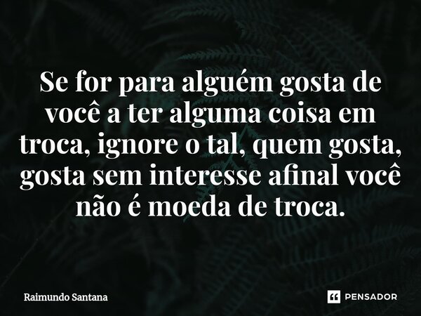 ⁠Se for para alguém gosta de você a ter alguma coisa em troca, ignore o tal, quem gosta, gosta sem interesse afinal você não é moeda de troca.... Frase de Raimundo Santana.