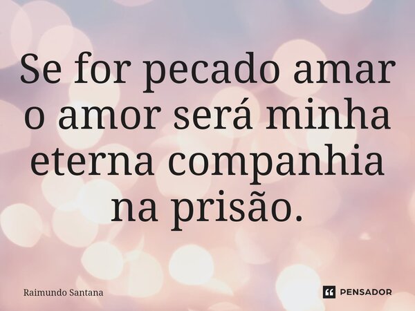 ⁠Se for pecado amar o amor será minha eterna companhia na prisão.... Frase de Raimundo Santana.