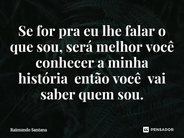 ⁠Se for pra eu lhe falar o que sou, será melhor você conhecer a minha história então você vai saber quem sou.... Frase de Raimundo Santana.