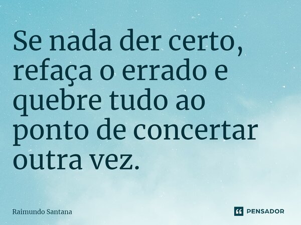 ⁠Se nada der certo, refaça o errado e quebre tudo ao ponto de consertar outra vez.... Frase de Raimundo Santana.
