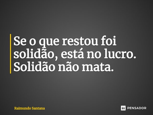 ⁠Se o que restou foi solidão, está no lucro. Solidão não mata.... Frase de Raimundo Santana.