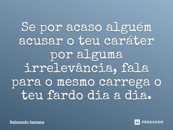 ⁠Se por acaso alguém acusar o teu caráter por alguma irrelevância, fala para o mesmo carrega o teu fardo dia a dia.... Frase de Raimundo Santana.