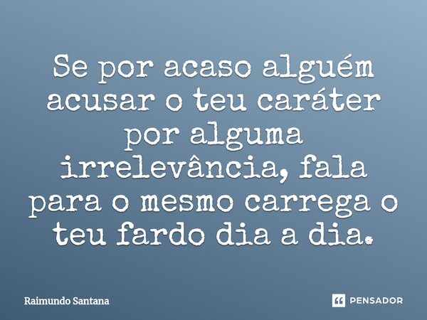 ⁠Se por acaso alguém acusar o teu caráter por alguma irrelevância, fala para o mesmo carrega o teu fardo dia a dia.... Frase de Raimundo Santana.