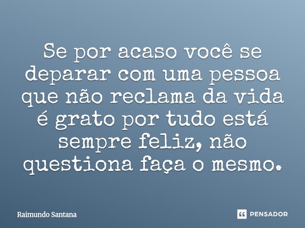 ⁠Se por acaso você se deparar com uma pessoa que não reclama da vida é grato por tudo está sempre feliz, não questiona faça o mesmo.... Frase de Raimundo Santana.