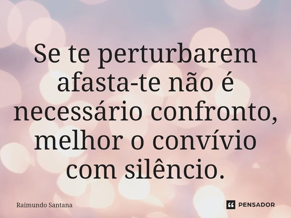 ⁠Se te perturbarem afasta-te não é necessário confronto, melhor o convívio com silêncio.... Frase de Raimundo Santana.