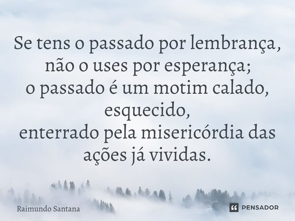 ⁠Se tens o passado por lembrança, não o uses por esperança; o passado é um motim calado, esquecido, enterrado pela misericórdia das ações já vividas.... Frase de Raimundo Santana.