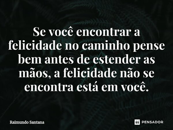 ⁠Se você encontrar a felicidade no caminho pense bem antes de estender as mãos, a felicidade não se encontra está em você.... Frase de Raimundo Santana.