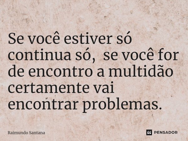 ⁠Se você estiver só continua só, se você for de encontro a multidão certamente vai encontrar problemas.... Frase de Raimundo Santana.