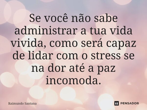 ⁠Se você não sabe administrar a tua vida vivida, como será capaz de lidar com o stress se na dor até a paz incomoda.... Frase de Raimundo Santana.