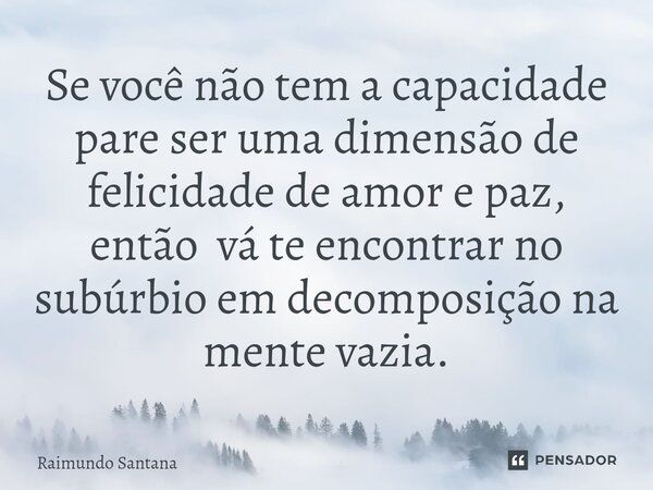 ⁠Se você não tem a capacidade pare ser uma dimensão de felicidade de amor e paz, então vá te encontrar no subúrbio em decomposição na mente vazia.... Frase de Raimundo Santana.