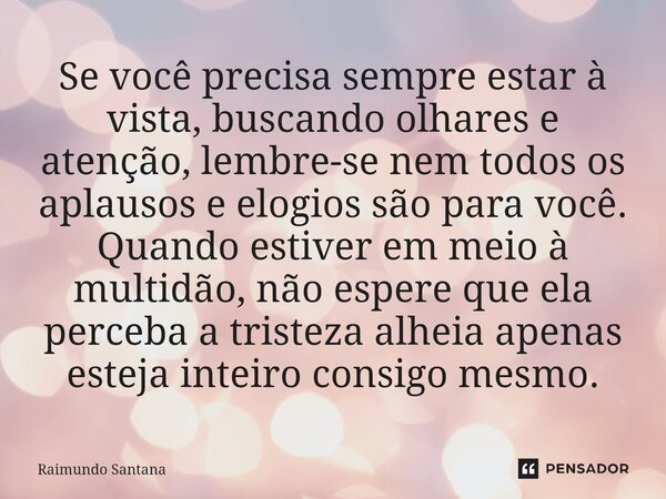 Se você precisa sempre estar à vista, buscando olhares e atenção, lembre-se nem todos os aplausos e elogios são para você. Quando estiver em meio à multidão, n... Frase de Raimundo Santana.
