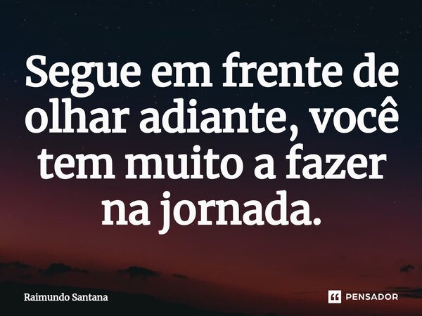 ⁠Segue em frente de olhar adiante, você tem muito a fazer na jornada.... Frase de Raimundo Santana.