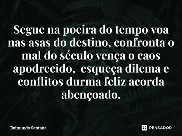 ⁠Segue na poeira do tempo voa nas asas do destino, confronta o mal do século vença o caos apodrecido, esqueça dilema e conflitos durma feliz acorda abençoado.... Frase de Raimundo Santana.