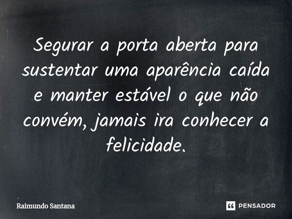 ⁠Segurar a porta aberta para sustentar uma aparência caída e manter estável o que não convém, jamais ira conhecer a felicidade.... Frase de Raimundo Santana.