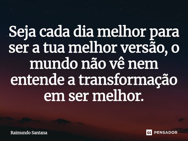 ⁠Seja cada dia melhor para ser a tua melhor versão, o mundo não vê nem entende a transformação em ser melhor.... Frase de Raimundo Santana.