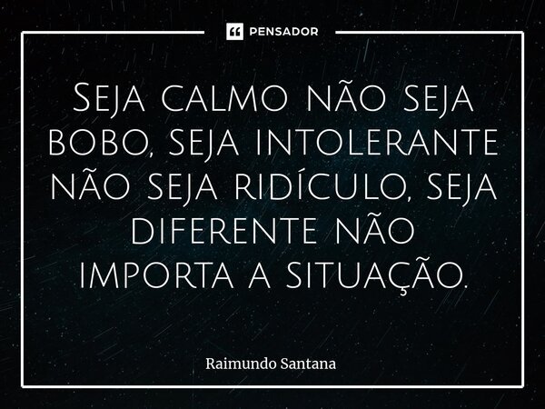⁠Seja calmo não seja bobo, seja intolerante não seja ridículo, seja diferente não importa a situação.... Frase de Raimundo Santana.