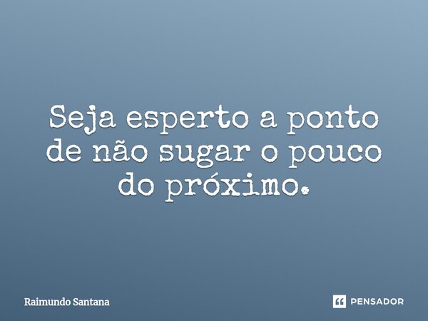 ⁠Seja esperto a ponto de não sugar o pouco do próximo.... Frase de Raimundo Santana.
