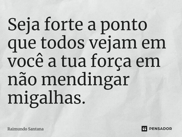 ⁠Seja forte a ponto que todos vejam em você a tua força em não mendingar migalhas.... Frase de Raimundo Santana.