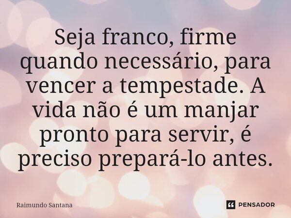 ⁠Seja franco, firme quando necessário, para vencer a tempestade. A vida não é um manjar pronto para servir, é preciso prepará-lo antes.... Frase de Raimundo Santana.