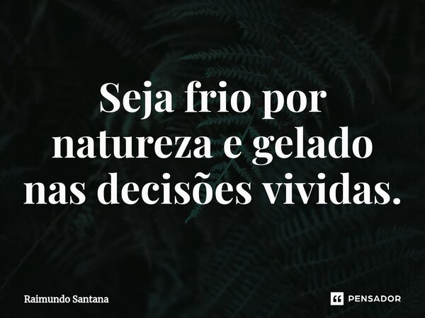 ⁠Seja frio por natureza e gelado nas decisões vividas.... Frase de Raimundo Santana.