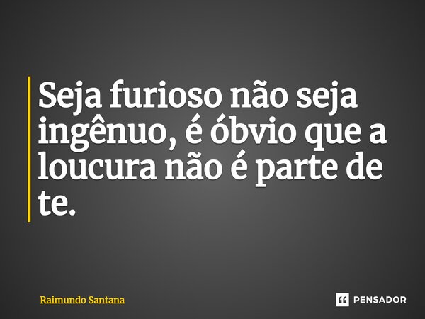 ⁠Seja furioso não seja ingênuo, é óbvio que a loucura não é parte de te.... Frase de Raimundo Santana.