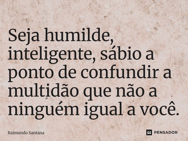 ⁠Seja humilde, inteligente, sábio a ponto de confundir a multidão que não há ninguém igual a você.... Frase de Raimundo Santana.