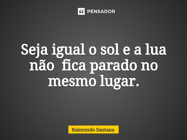 ⁠Seja igual o sol e a lua não fica parado no mesmo lugar.... Frase de Raimundo Santana.