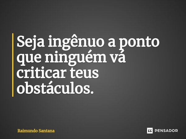 ⁠Seja ingênuo a ponto que ninguém vá criticar teus obstáculos.... Frase de Raimundo Santana.