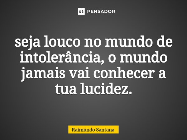 ⁠seja louco no mundo de intolerância, o mundo jamais vai conhecer a tua lucidez.... Frase de Raimundo Santana.