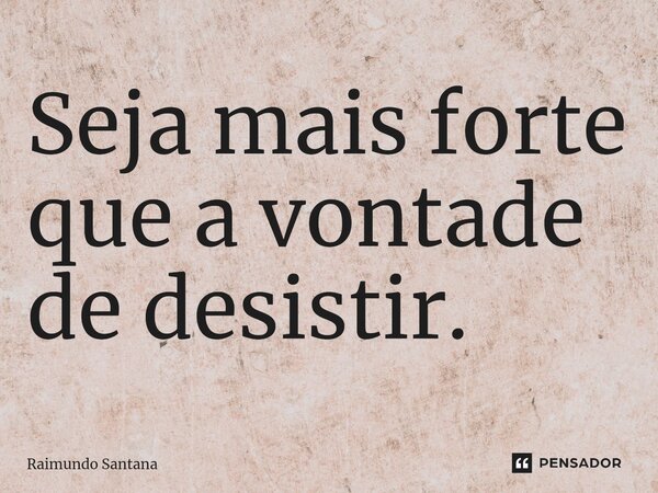 ⁠Seja mais forte que a vontade de desistir.... Frase de Raimundo Santana.