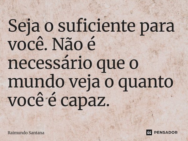 ⁠Seja o suficiente para você não é necessário que o mundo veja o quanto você é capaz.... Frase de Raimundo Santana.