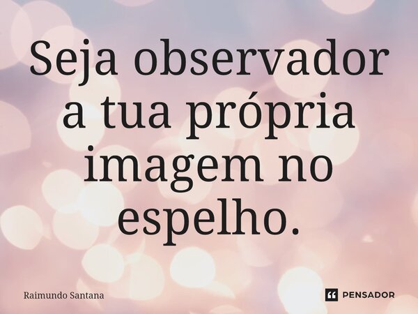 ⁠Seja observador a tua própria imagem no espelho.... Frase de Raimundo Santana.